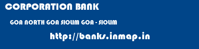 CORPORATION BANK  GOA NORTH GOA SIOLIM GOA - SIOLIM  banks information 